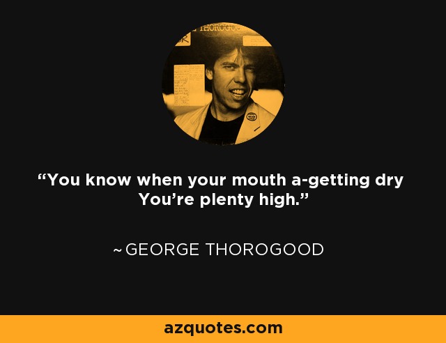 You know when your mouth a-getting dry You're plenty high. - George Thorogood