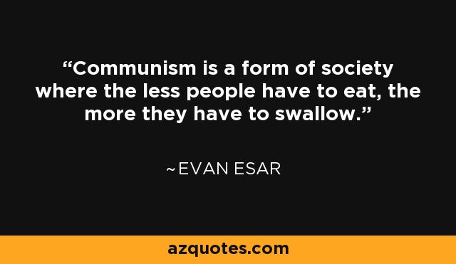 Communism is a form of society where the less people have to eat, the more they have to swallow. - Evan Esar