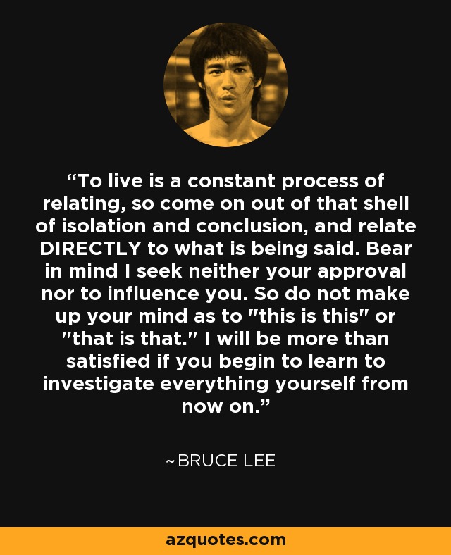 To live is a constant process of relating, so come on out of that shell of isolation and conclusion, and relate DIRECTLY to what is being said. Bear in mind I seek neither your approval nor to influence you. So do not make up your mind as to 