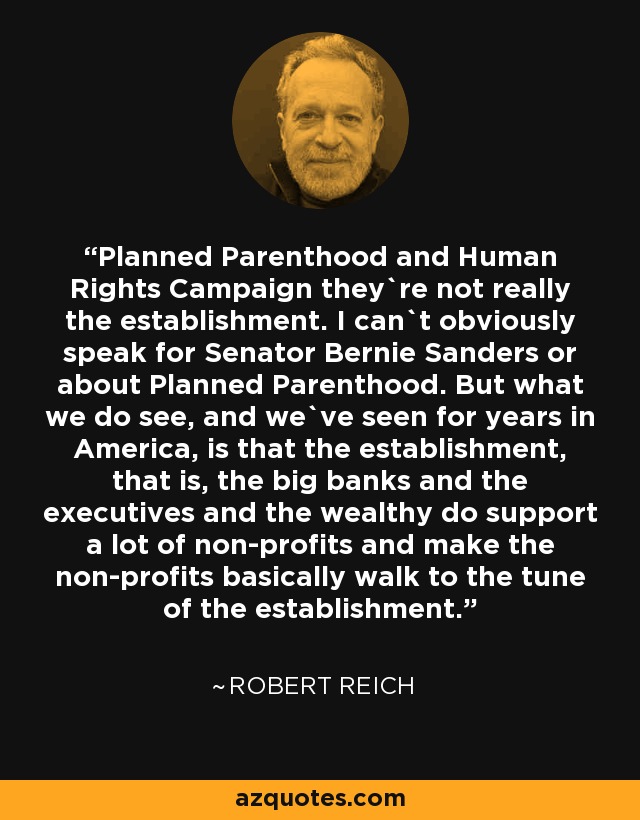 Planned Parenthood and Human Rights Campaign they`re not really the establishment. I can`t obviously speak for Senator Bernie Sanders or about Planned Parenthood. But what we do see, and we`ve seen for years in America, is that the establishment, that is, the big banks and the executives and the wealthy do support a lot of non-profits and make the non-profits basically walk to the tune of the establishment. - Robert Reich