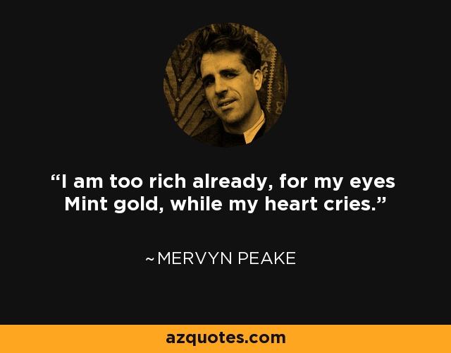 I am too rich already, for my eyes Mint gold, while my heart cries. - Mervyn Peake