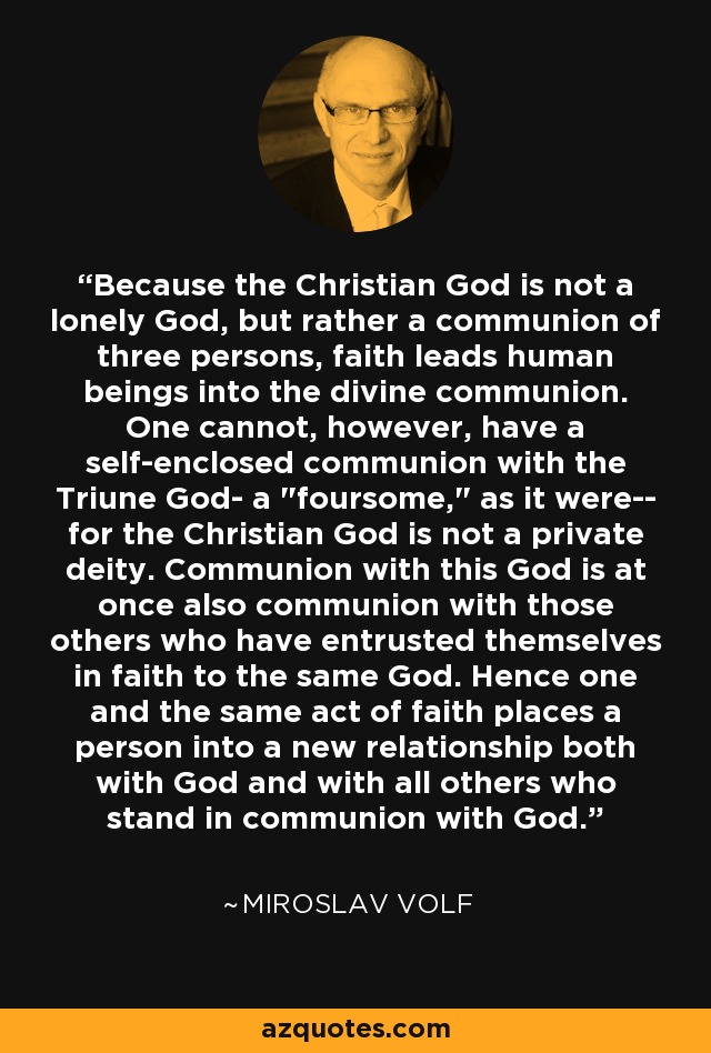 Because the Christian God is not a lonely God, but rather a communion of three persons, faith leads human beings into the divine communion. One cannot, however, have a self-enclosed communion with the Triune God- a 