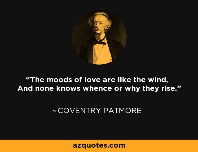 The moods of love are like the wind, And none knows whence or why they rise. - Coventry Patmore