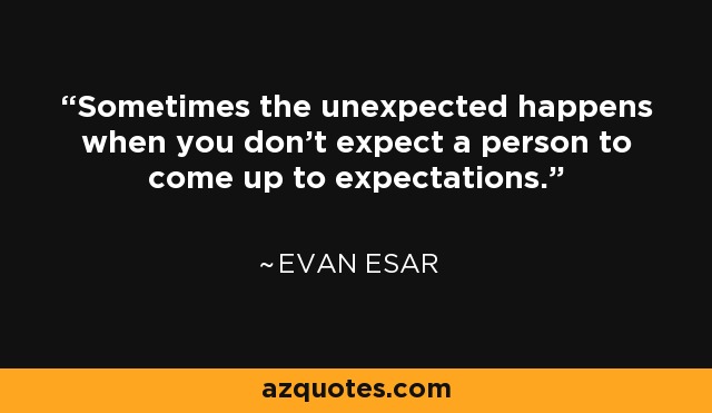 Sometimes the unexpected happens when you don't expect a person to come up to expectations. - Evan Esar