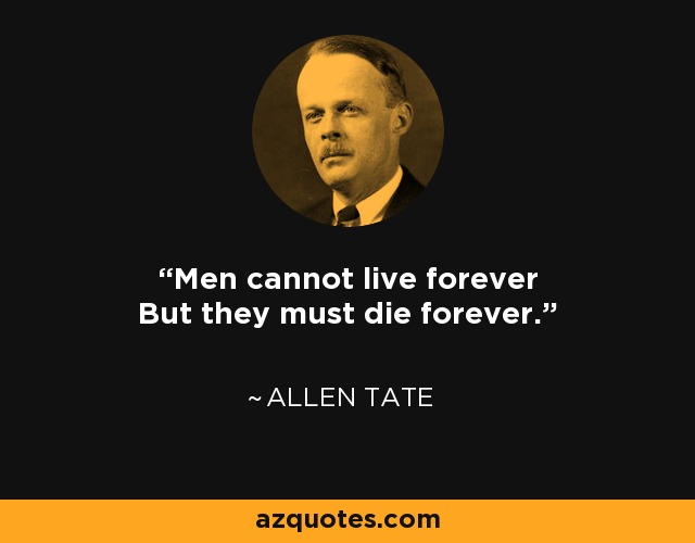 Men cannot live forever But they must die forever. - Allen Tate