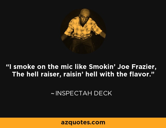 I smoke on the mic like Smokin' Joe Frazier, The hell raiser, raisin' hell with the flavor. - Inspectah Deck