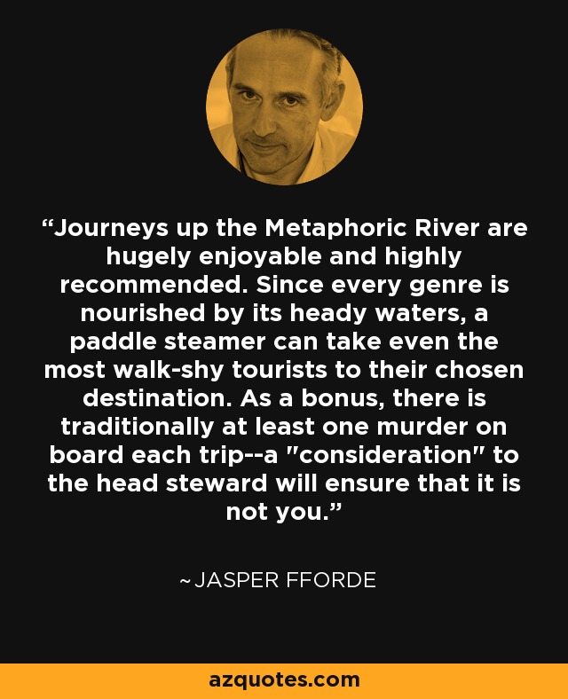 Journeys up the Metaphoric River are hugely enjoyable and highly recommended. Since every genre is nourished by its heady waters, a paddle steamer can take even the most walk-shy tourists to their chosen destination. As a bonus, there is traditionally at least one murder on board each trip--a 