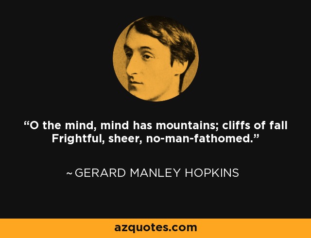 O the mind, mind has mountains; cliffs of fall Frightful, sheer, no-man-fathomed. - Gerard Manley Hopkins