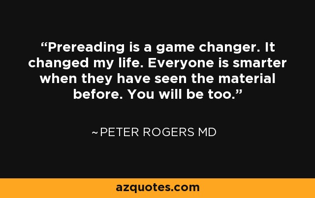 Prereading is a game changer. It changed my life. Everyone is smarter when they have seen the material before. You will be too. - Peter Rogers MD