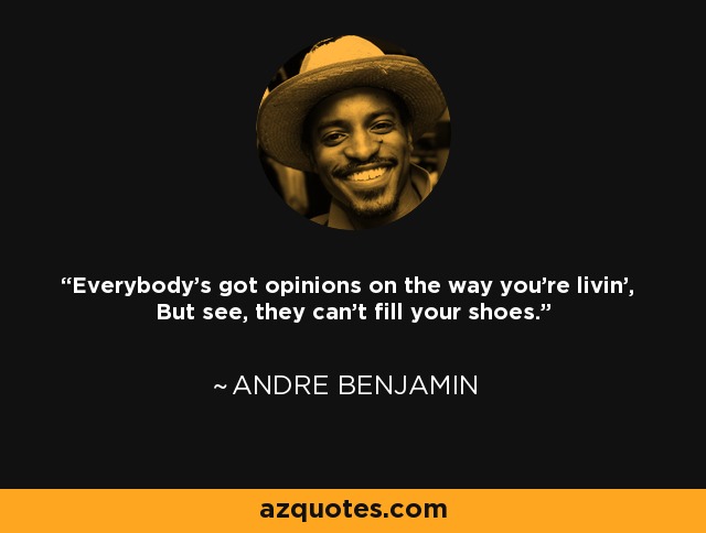 Everybody's got opinions on the way you're livin', But see, they can't fill your shoes. - Andre Benjamin