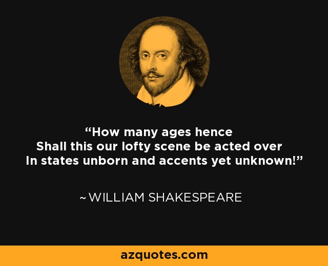 How many ages hence Shall this our lofty scene be acted over In states unborn and accents yet unknown! - William Shakespeare