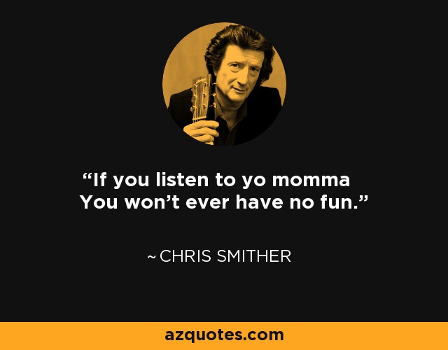 If you listen to yo momma You won't ever have no fun. - Chris Smither
