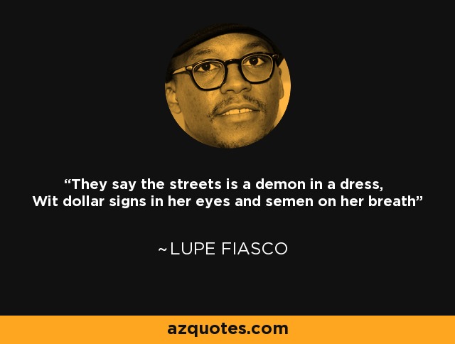 They say the streets is a demon in a dress, Wit dollar signs in her eyes and semen on her breath - Lupe Fiasco