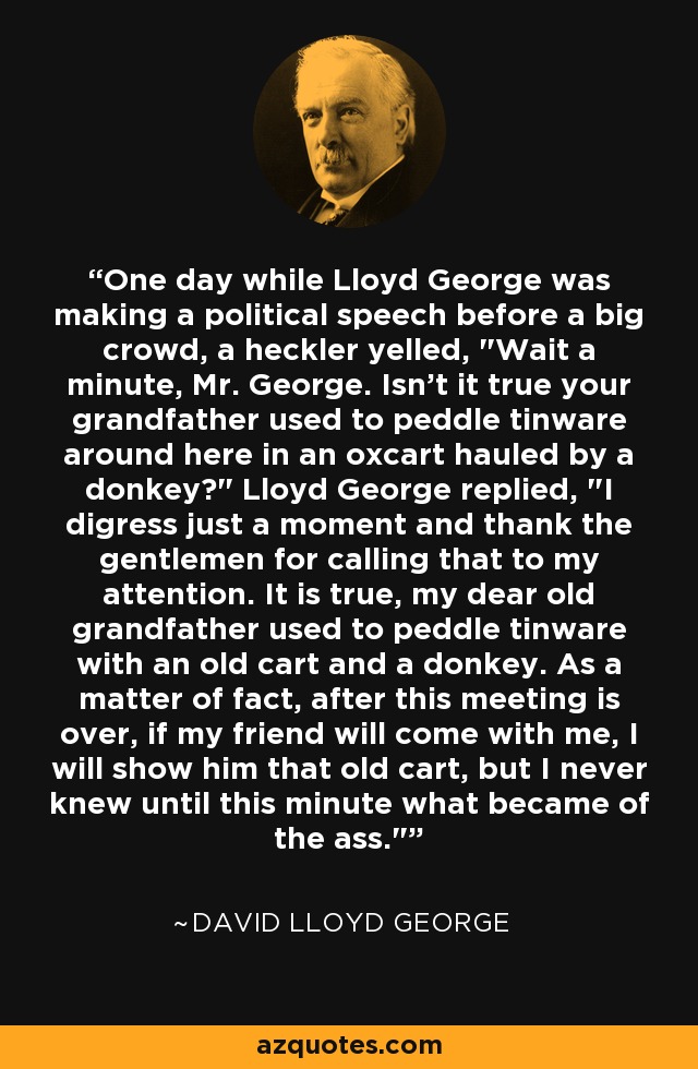 One day while Lloyd George was making a political speech before a big crowd, a heckler yelled, 