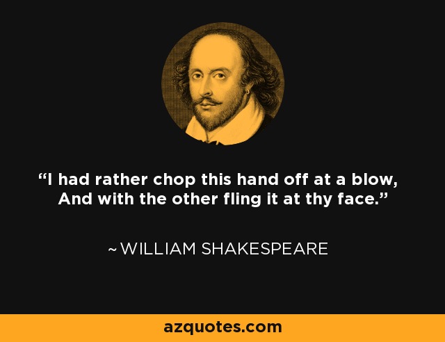 I had rather chop this hand off at a blow, And with the other fling it at thy face. - William Shakespeare