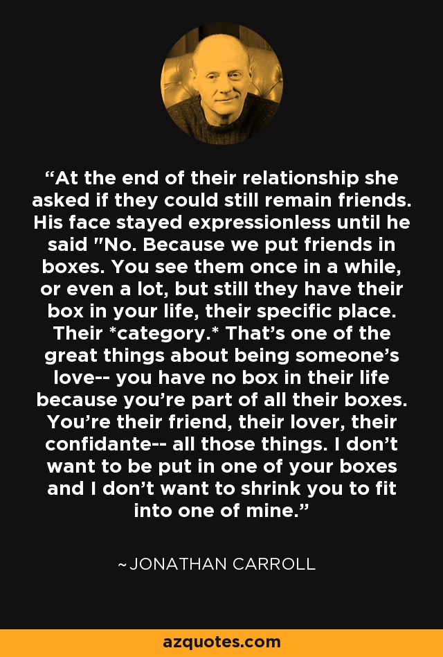 At the end of their relationship she asked if they could still remain friends. His face stayed expressionless until he said 