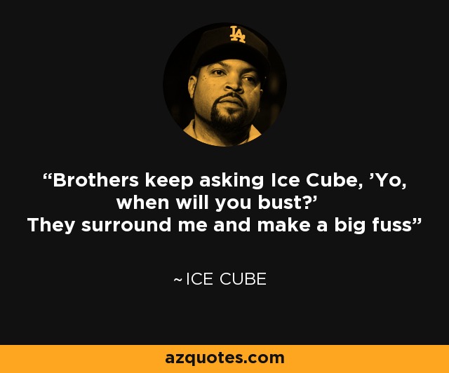 Brothers keep asking Ice Cube, 'Yo, when will you bust?' They surround me and make a big fuss - Ice Cube