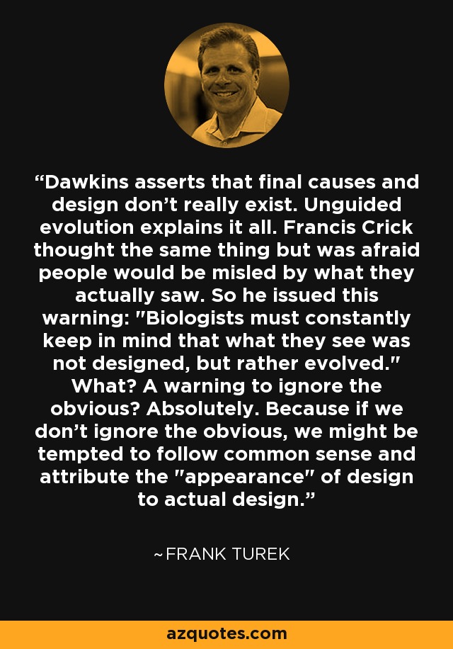 Dawkins asserts that final causes and design don't really exist. Unguided evolution explains it all. Francis Crick thought the same thing but was afraid people would be misled by what they actually saw. So he issued this warning: 