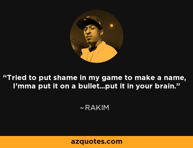 Tried to put shame in my game to make a name, I'mma put it on a bullet...put it in your brain. - Rakim