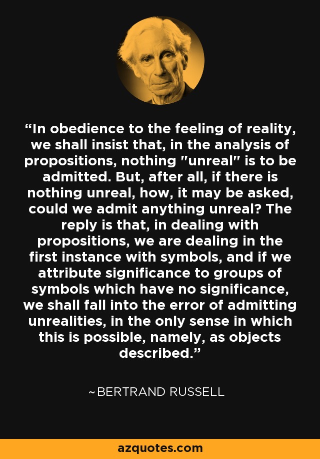 In obedience to the feeling of reality, we shall insist that, in the analysis of propositions, nothing 