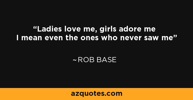 Ladies love me, girls adore me I mean even the ones who never saw me - Rob Base