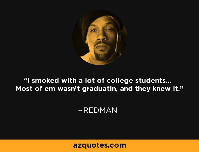 I smoked with a lot of college students... Most of em wasn't graduatin, and they knew it. - Redman