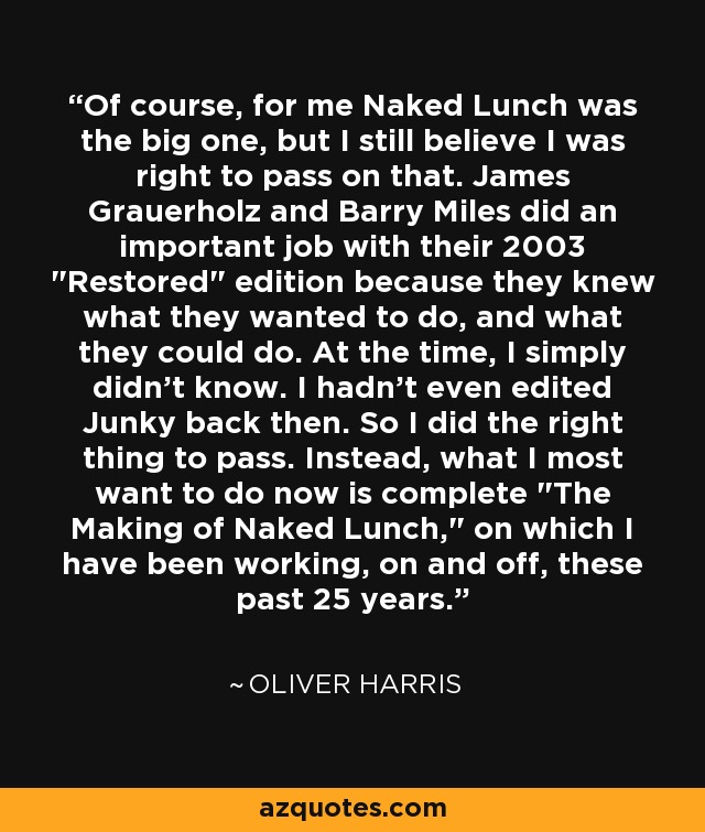 Of course, for me Naked Lunch was the big one, but I still believe I was right to pass on that. James Grauerholz and Barry Miles did an important job with their 2003 