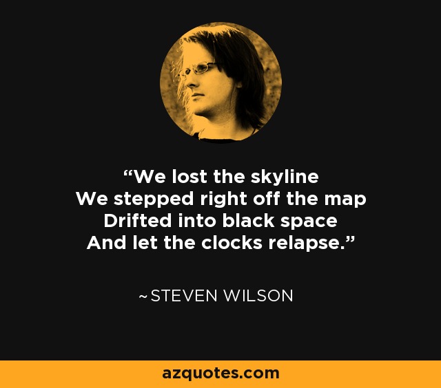 We lost the skyline We stepped right off the map Drifted into black space And let the clocks relapse. - Steven Wilson