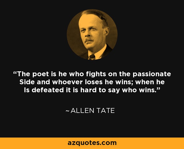 The poet is he who fights on the passionate Side and whoever loses he wins; when he Is defeated it is hard to say who wins. - Allen Tate