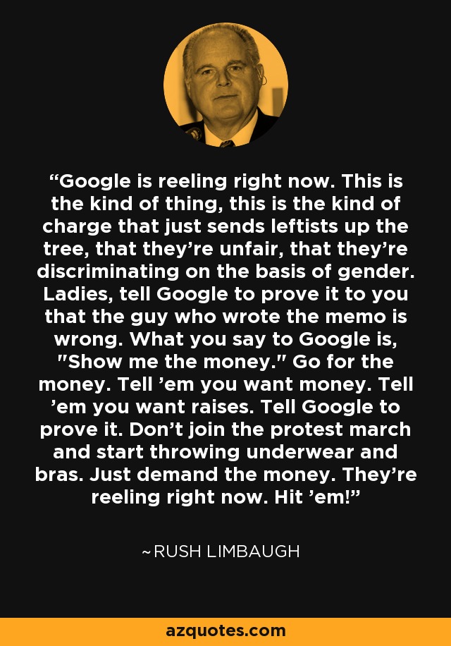 Google is reeling right now. This is the kind of thing, this is the kind of charge that just sends leftists up the tree, that they're unfair, that they're discriminating on the basis of gender. Ladies, tell Google to prove it to you that the guy who wrote the memo is wrong. What you say to Google is, 