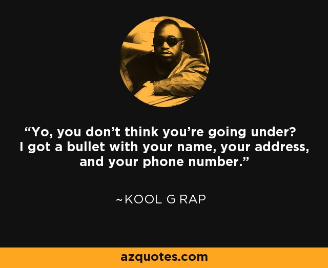 Yo, you don't think you're going under? I got a bullet with your name, your address, and your phone number. - Kool G Rap