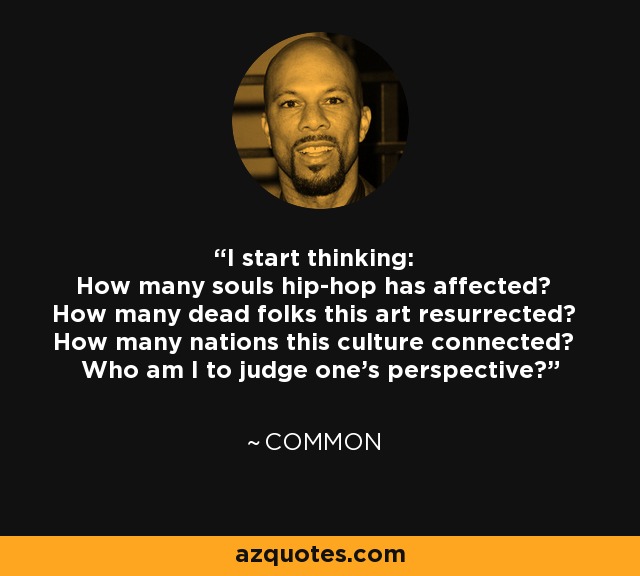I start thinking: How many souls hip-hop has affected? How many dead folks this art resurrected? How many nations this culture connected? Who am I to judge one's perspective? - Common