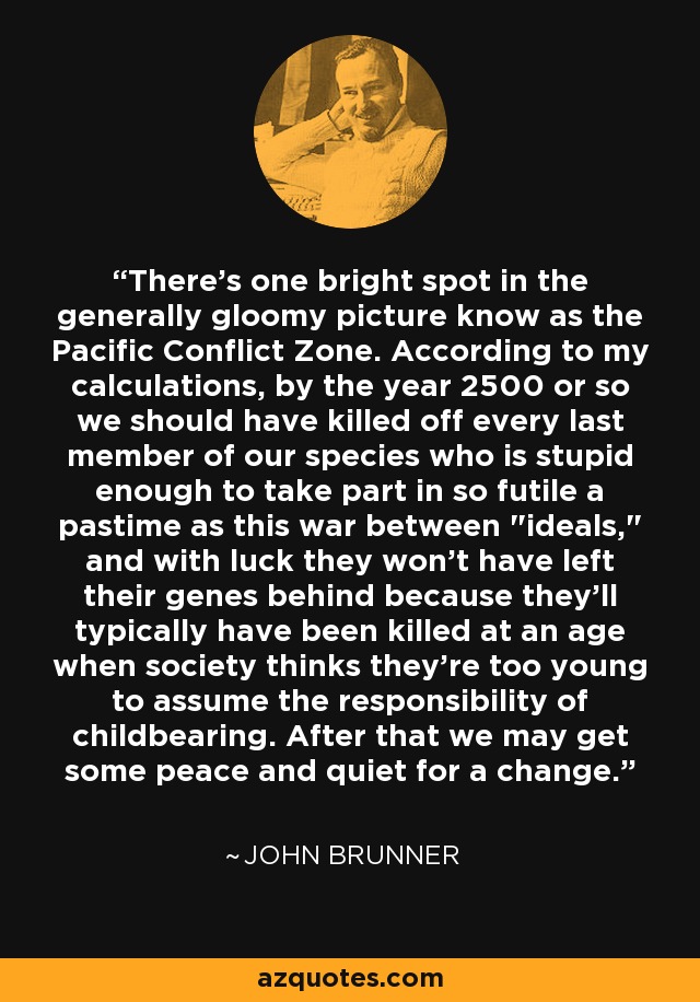 There's one bright spot in the generally gloomy picture know as the Pacific Conflict Zone. According to my calculations, by the year 2500 or so we should have killed off every last member of our species who is stupid enough to take part in so futile a pastime as this war between 