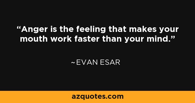 Anger is the feeling that makes your mouth work faster than your mind. - Evan Esar
