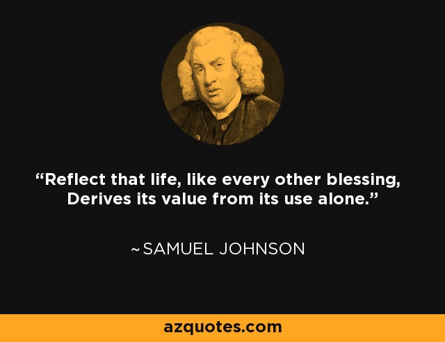 Reflect that life, like every other blessing, Derives its value from its use alone. - Samuel Johnson