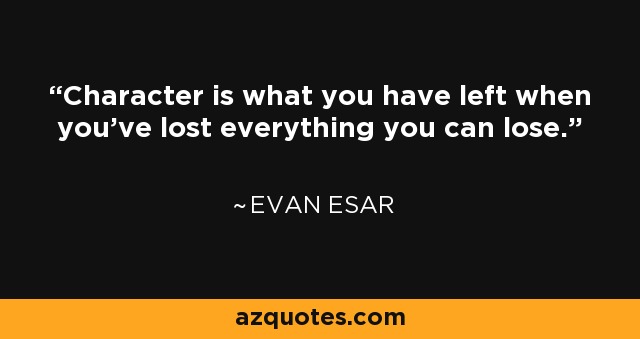 Character is what you have left when you've lost everything you can lose. - Evan Esar