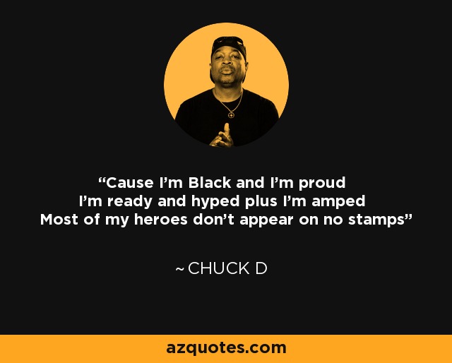 Cause I'm Black and I'm proud I'm ready and hyped plus I'm amped Most of my heroes don't appear on no stamps - Chuck D