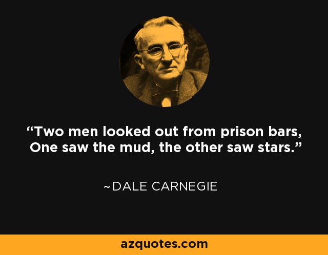 Two men looked out from prison bars, One saw the mud, the other saw stars. - Dale Carnegie
