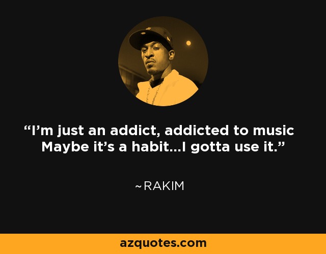 I'm just an addict, addicted to music Maybe it's a habit...I gotta use it. - Rakim