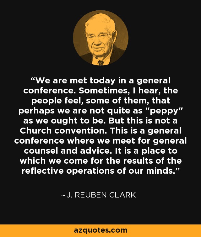 We are met today in a general conference. Sometimes, I hear, the people feel, some of them, that perhaps we are not quite as 