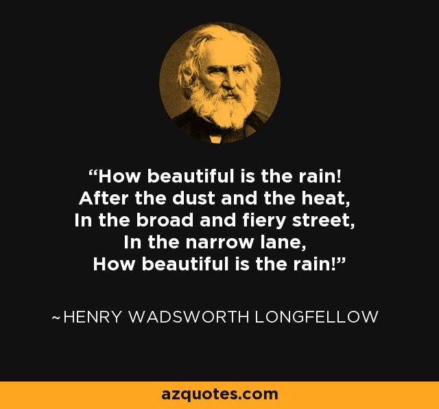How beautiful is the rain! After the dust and the heat, In the broad and fiery street, In the narrow lane, How beautiful is the rain! - Henry Wadsworth Longfellow