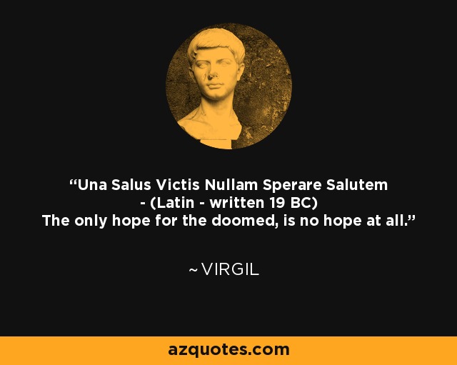 Una Salus Victis Nullam Sperare Salutem - (Latin - written 19 BC) The only hope for the doomed, is no hope at all. - Virgil