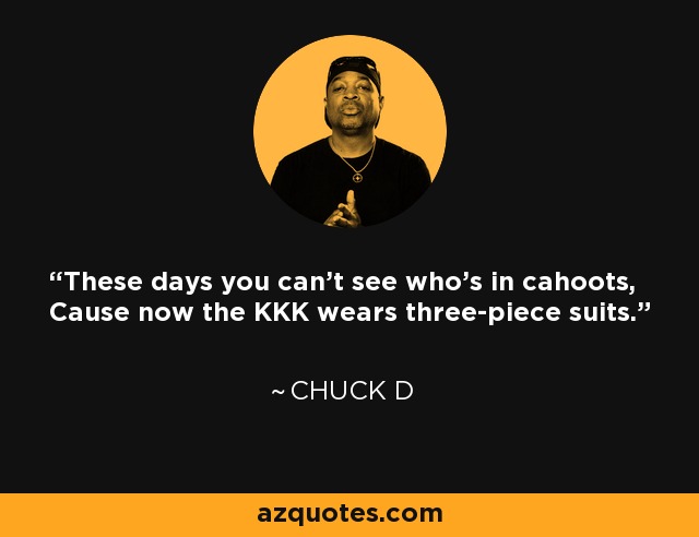 These days you can't see who's in cahoots, Cause now the KKK wears three-piece suits. - Chuck D