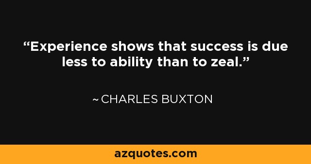 Experience shows that success is due less to ability than to zeal. - Charles Buxton
