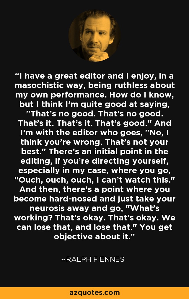 I have a great editor and I enjoy, in a masochistic way, being ruthless about my own performance. How do I know, but I think I'm quite good at saying, 