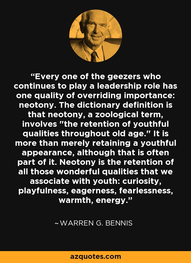 Every one of the geezers who continues to play a leadership role has one quality of overriding importance: neotony. The dictionary definition is that neotony, a zoological term, involves 