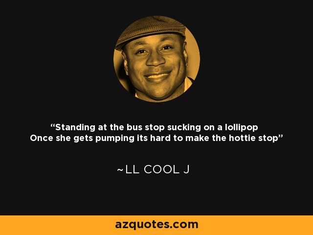 Standing at the bus stop sucking on a lollipop Once she gets pumping its hard to make the hottie stop - LL Cool J