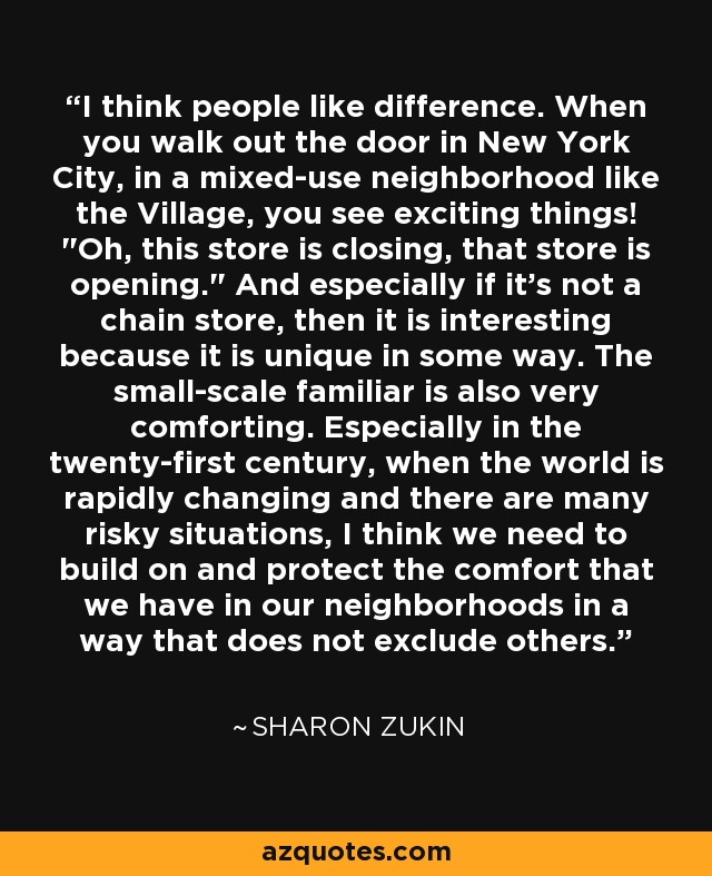 I think people like difference. When you walk out the door in New York City, in a mixed-use neighborhood like the Village, you see exciting things! 