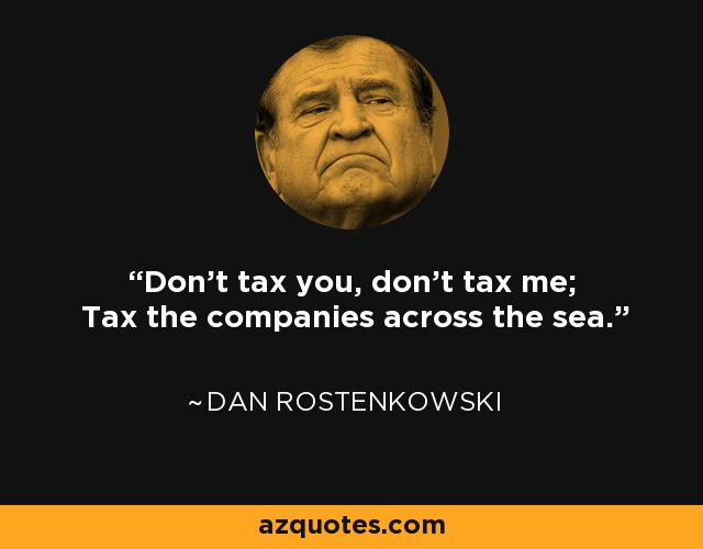 Don't tax you, don't tax me; Tax the companies across the sea. - Dan Rostenkowski