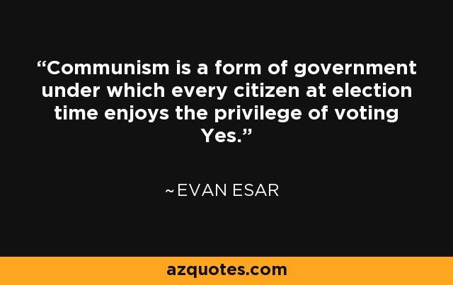 Communism is a form of government under which every citizen at election time enjoys the privilege of voting Yes. - Evan Esar